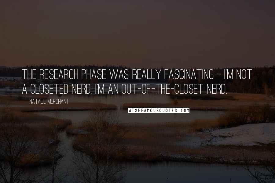 Natalie Merchant Quotes: The research phase was really fascinating - I'm not a closeted nerd, I'm an out-of-the-closet nerd.