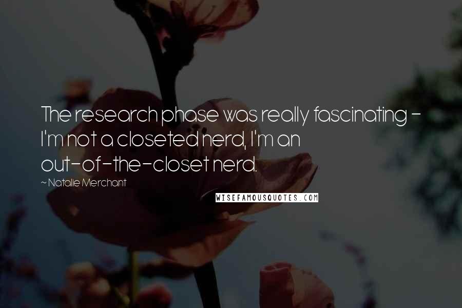 Natalie Merchant Quotes: The research phase was really fascinating - I'm not a closeted nerd, I'm an out-of-the-closet nerd.