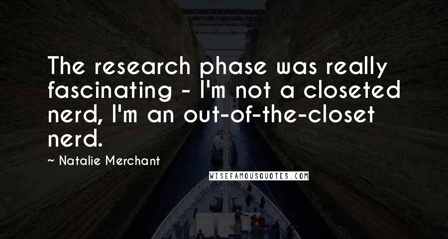 Natalie Merchant Quotes: The research phase was really fascinating - I'm not a closeted nerd, I'm an out-of-the-closet nerd.