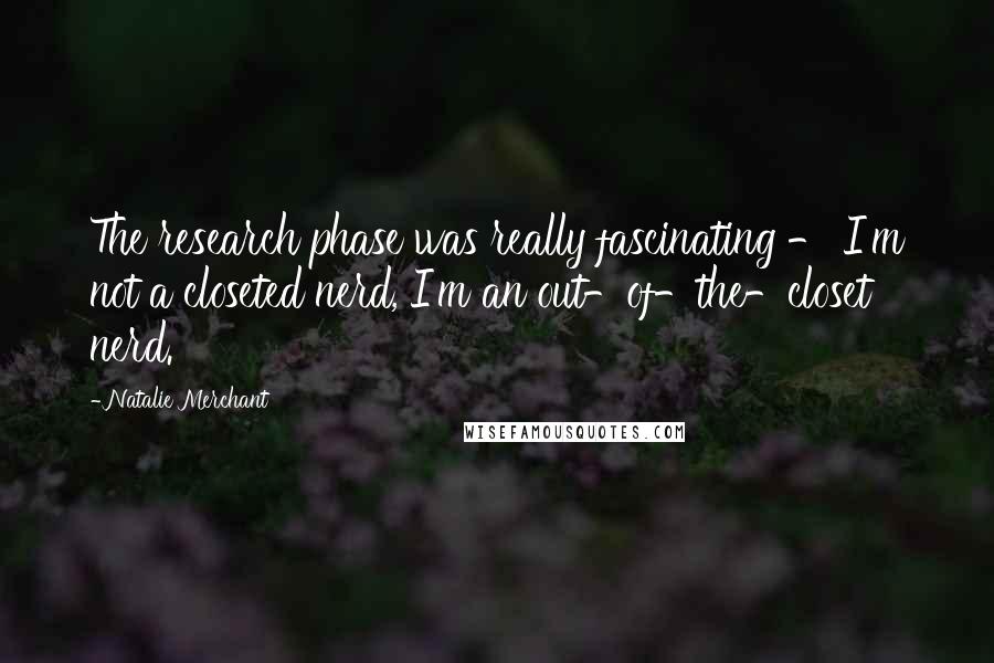 Natalie Merchant Quotes: The research phase was really fascinating - I'm not a closeted nerd, I'm an out-of-the-closet nerd.