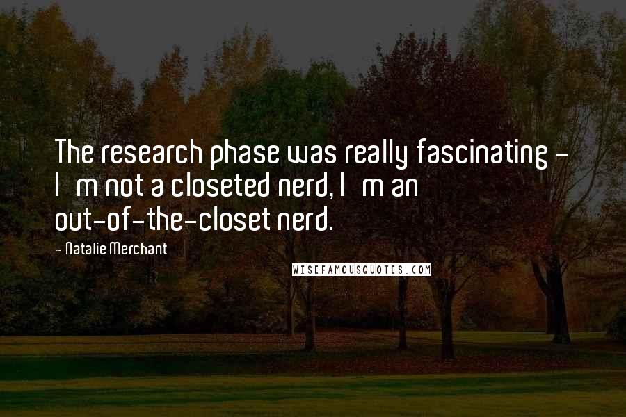 Natalie Merchant Quotes: The research phase was really fascinating - I'm not a closeted nerd, I'm an out-of-the-closet nerd.