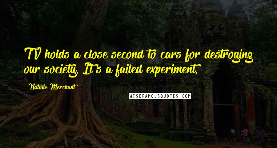 Natalie Merchant Quotes: TV holds a close second to cars for destroying our society. It's a failed experiment.