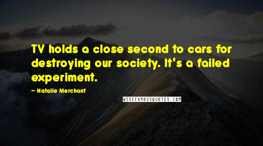 Natalie Merchant Quotes: TV holds a close second to cars for destroying our society. It's a failed experiment.