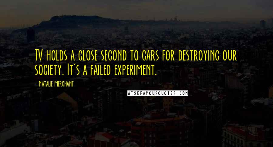 Natalie Merchant Quotes: TV holds a close second to cars for destroying our society. It's a failed experiment.