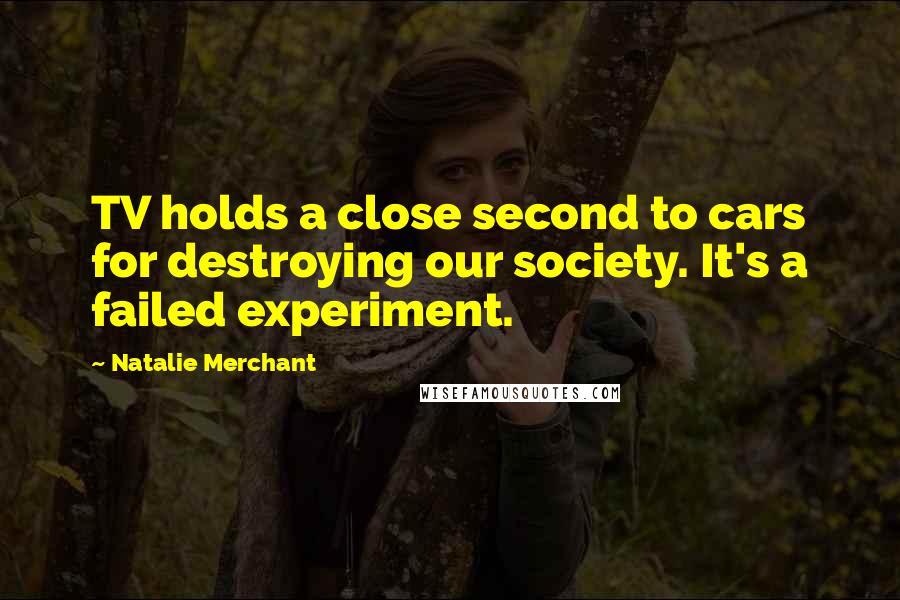 Natalie Merchant Quotes: TV holds a close second to cars for destroying our society. It's a failed experiment.
