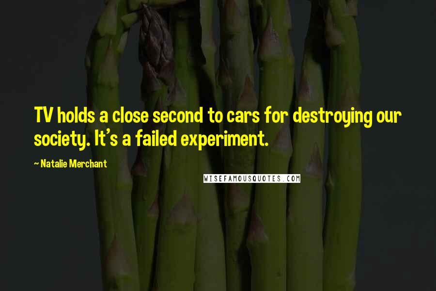Natalie Merchant Quotes: TV holds a close second to cars for destroying our society. It's a failed experiment.