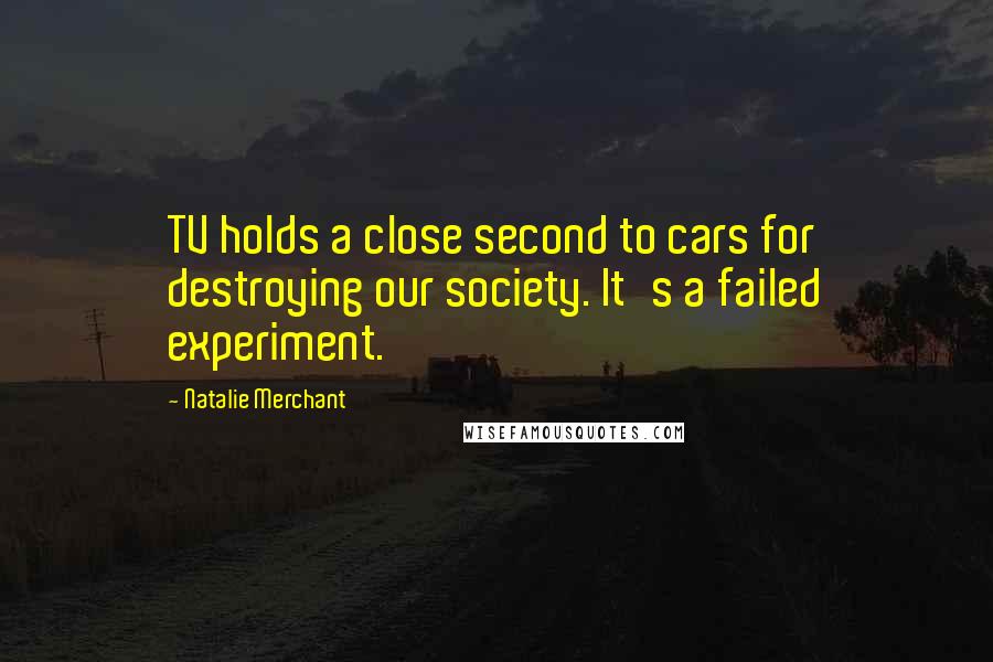Natalie Merchant Quotes: TV holds a close second to cars for destroying our society. It's a failed experiment.