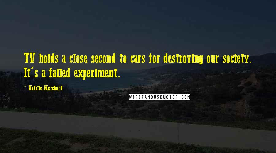 Natalie Merchant Quotes: TV holds a close second to cars for destroying our society. It's a failed experiment.