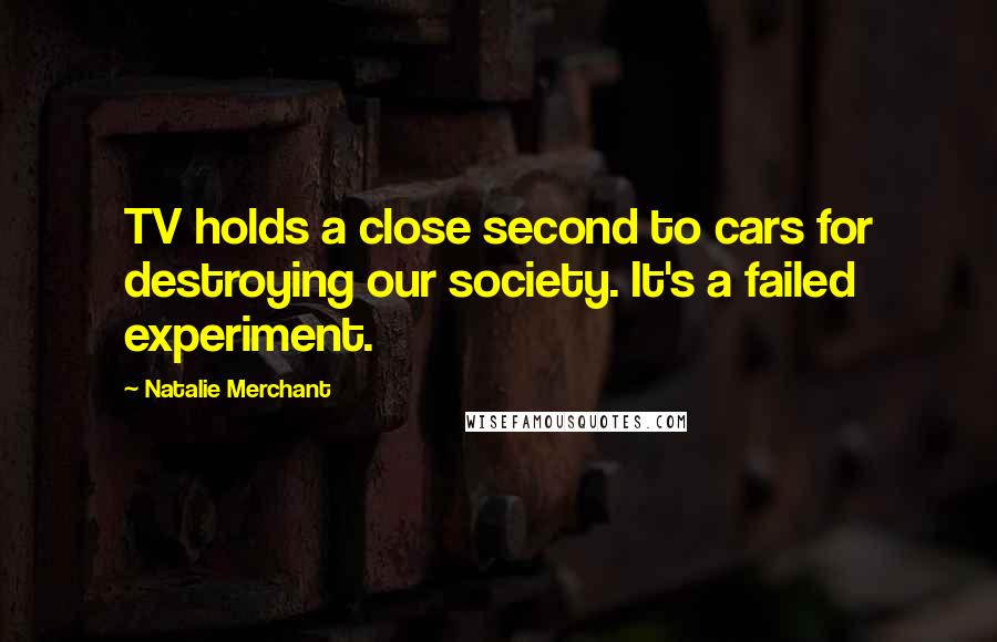 Natalie Merchant Quotes: TV holds a close second to cars for destroying our society. It's a failed experiment.