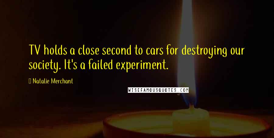 Natalie Merchant Quotes: TV holds a close second to cars for destroying our society. It's a failed experiment.