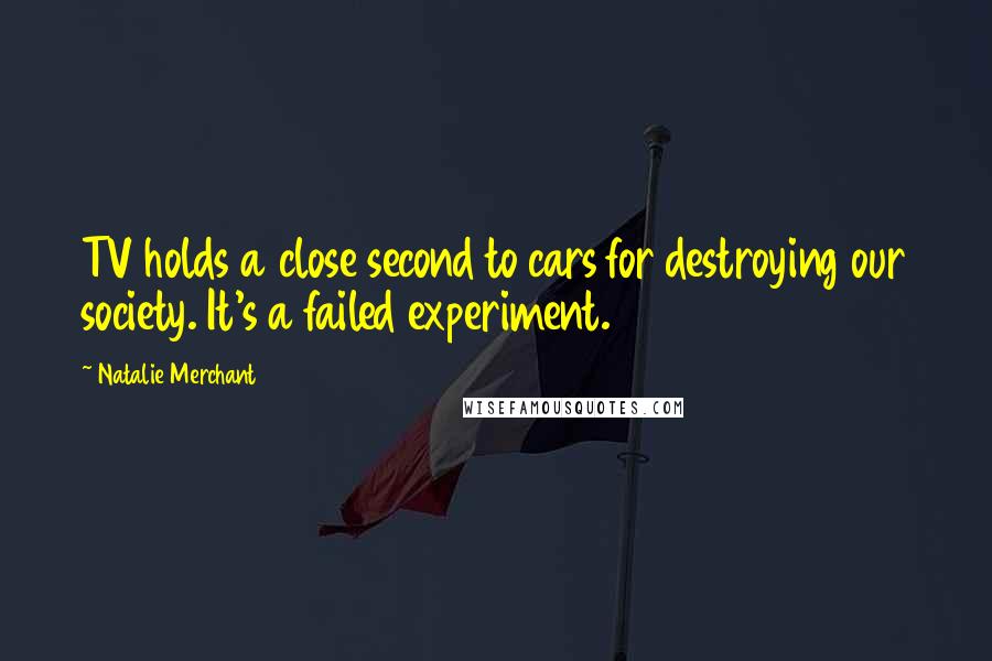 Natalie Merchant Quotes: TV holds a close second to cars for destroying our society. It's a failed experiment.