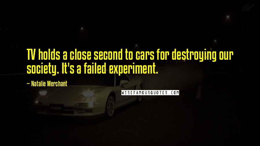 Natalie Merchant Quotes: TV holds a close second to cars for destroying our society. It's a failed experiment.