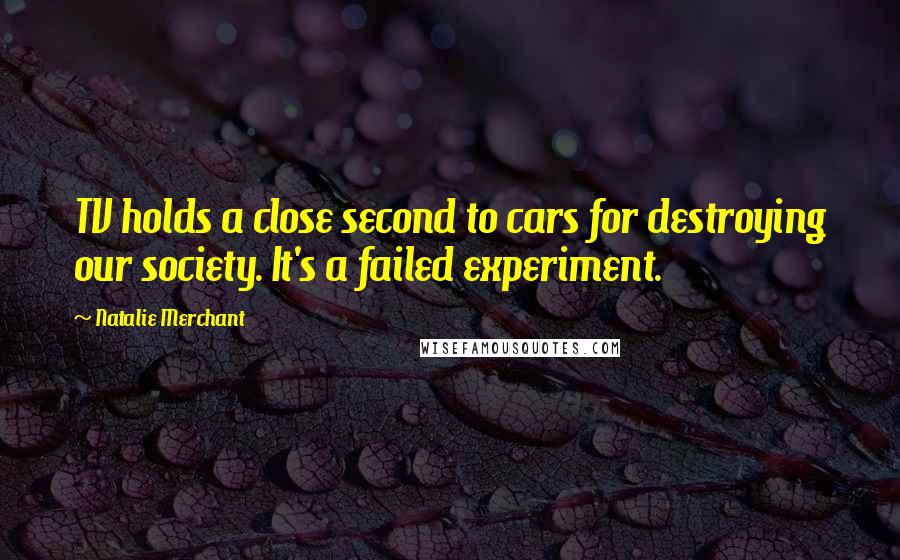Natalie Merchant Quotes: TV holds a close second to cars for destroying our society. It's a failed experiment.