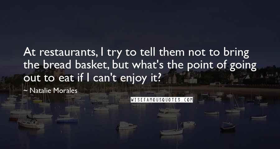 Natalie Morales Quotes: At restaurants, I try to tell them not to bring the bread basket, but what's the point of going out to eat if I can't enjoy it?