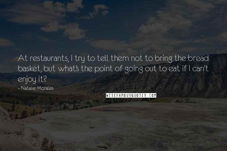 Natalie Morales Quotes: At restaurants, I try to tell them not to bring the bread basket, but what's the point of going out to eat if I can't enjoy it?