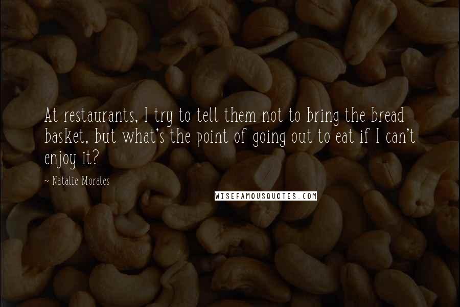 Natalie Morales Quotes: At restaurants, I try to tell them not to bring the bread basket, but what's the point of going out to eat if I can't enjoy it?