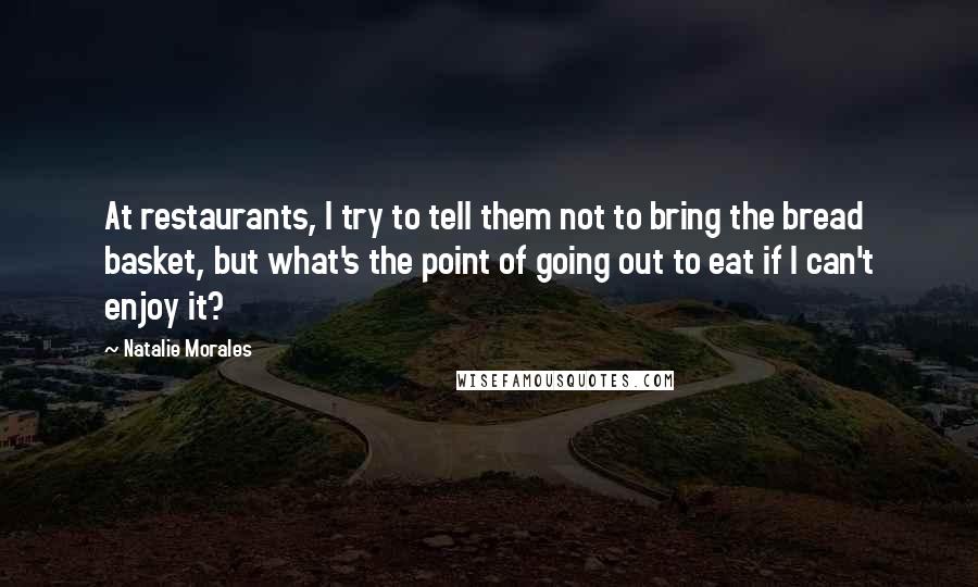 Natalie Morales Quotes: At restaurants, I try to tell them not to bring the bread basket, but what's the point of going out to eat if I can't enjoy it?