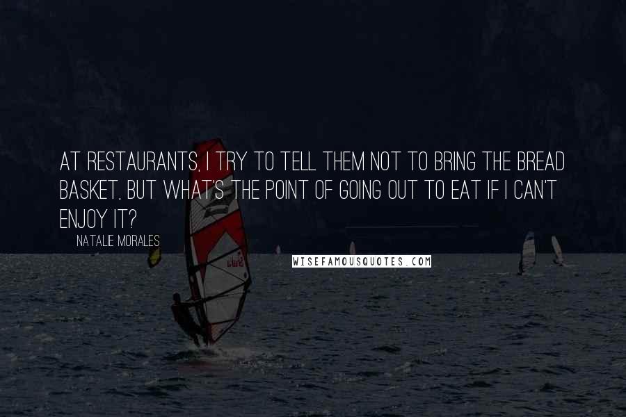 Natalie Morales Quotes: At restaurants, I try to tell them not to bring the bread basket, but what's the point of going out to eat if I can't enjoy it?