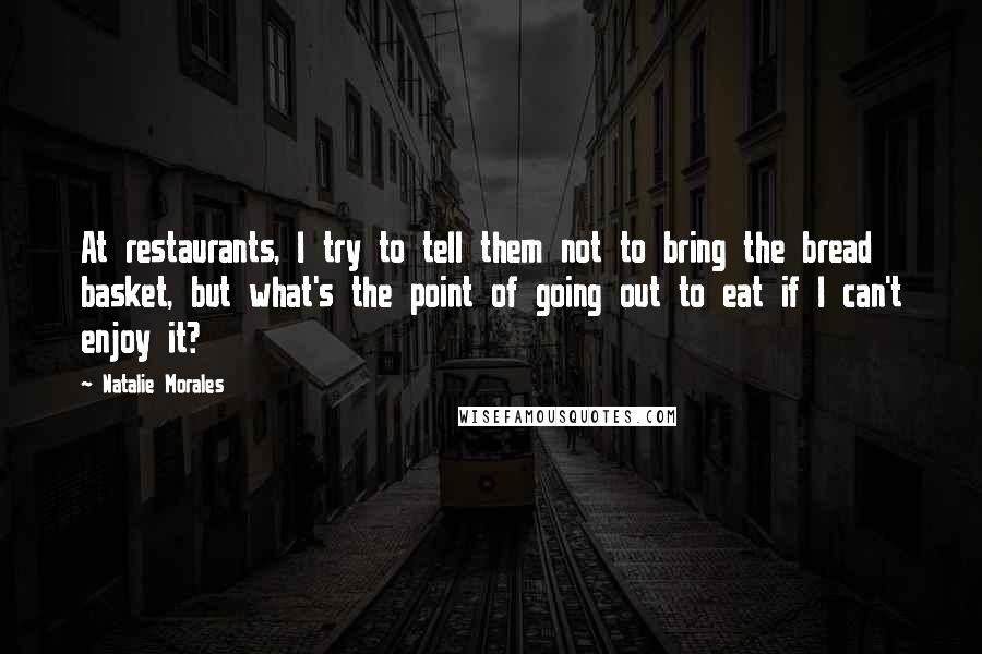 Natalie Morales Quotes: At restaurants, I try to tell them not to bring the bread basket, but what's the point of going out to eat if I can't enjoy it?