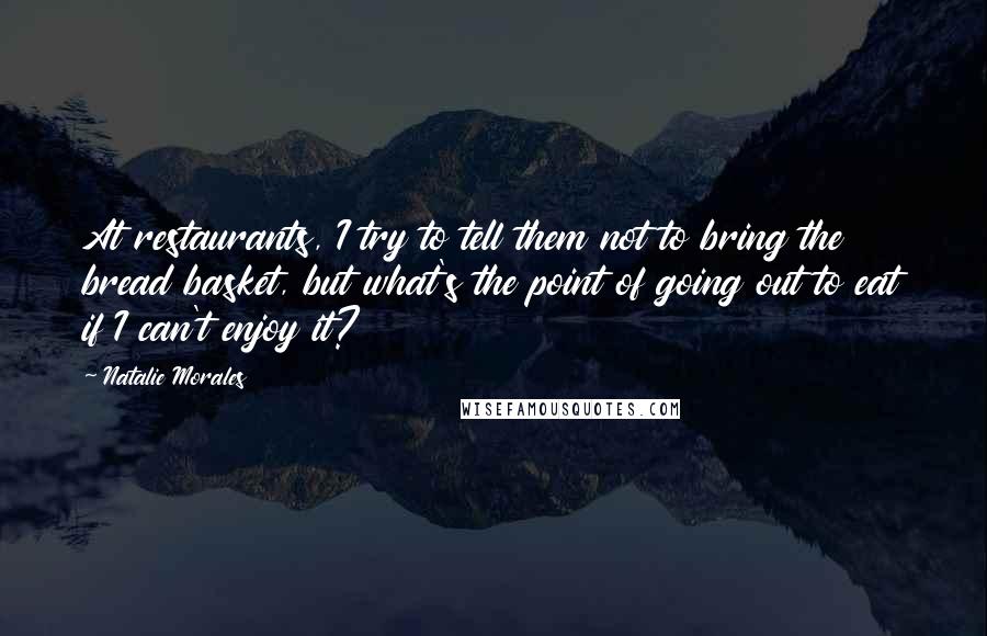 Natalie Morales Quotes: At restaurants, I try to tell them not to bring the bread basket, but what's the point of going out to eat if I can't enjoy it?