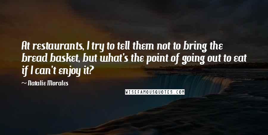 Natalie Morales Quotes: At restaurants, I try to tell them not to bring the bread basket, but what's the point of going out to eat if I can't enjoy it?