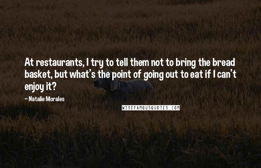 Natalie Morales Quotes: At restaurants, I try to tell them not to bring the bread basket, but what's the point of going out to eat if I can't enjoy it?