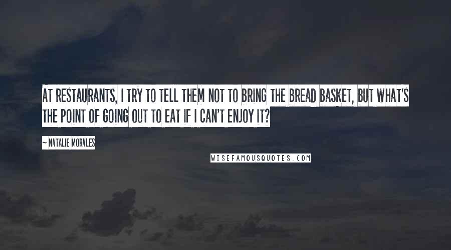 Natalie Morales Quotes: At restaurants, I try to tell them not to bring the bread basket, but what's the point of going out to eat if I can't enjoy it?