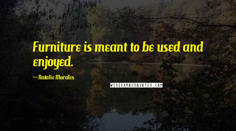 Natalie Morales Quotes: Furniture is meant to be used and enjoyed.
