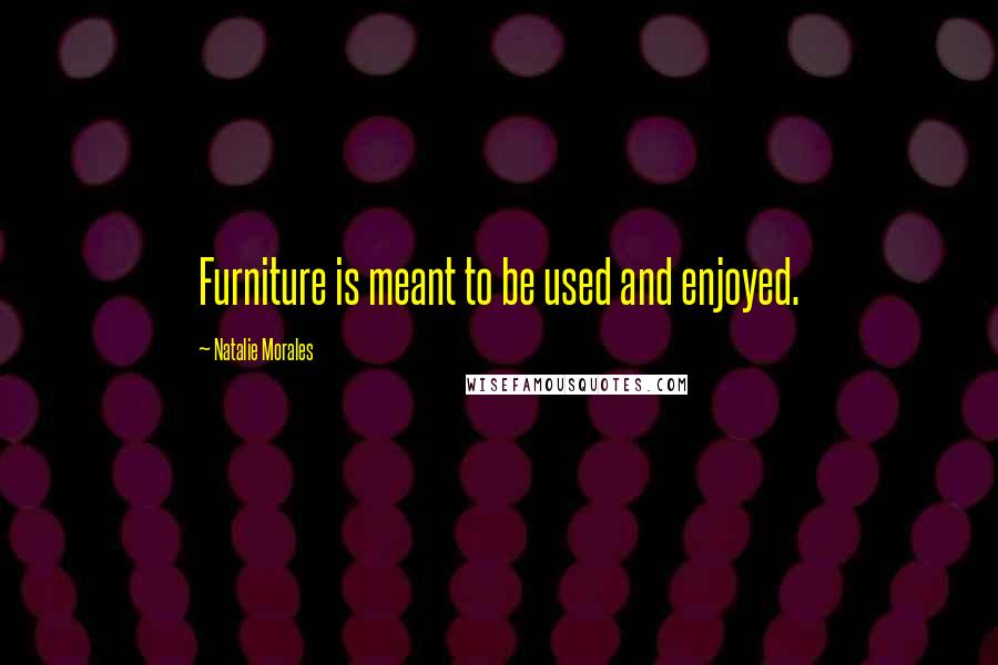 Natalie Morales Quotes: Furniture is meant to be used and enjoyed.