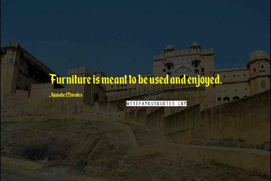 Natalie Morales Quotes: Furniture is meant to be used and enjoyed.