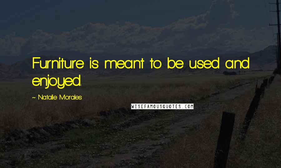 Natalie Morales Quotes: Furniture is meant to be used and enjoyed.