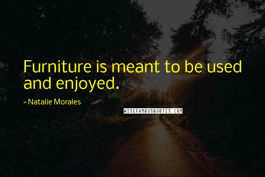 Natalie Morales Quotes: Furniture is meant to be used and enjoyed.