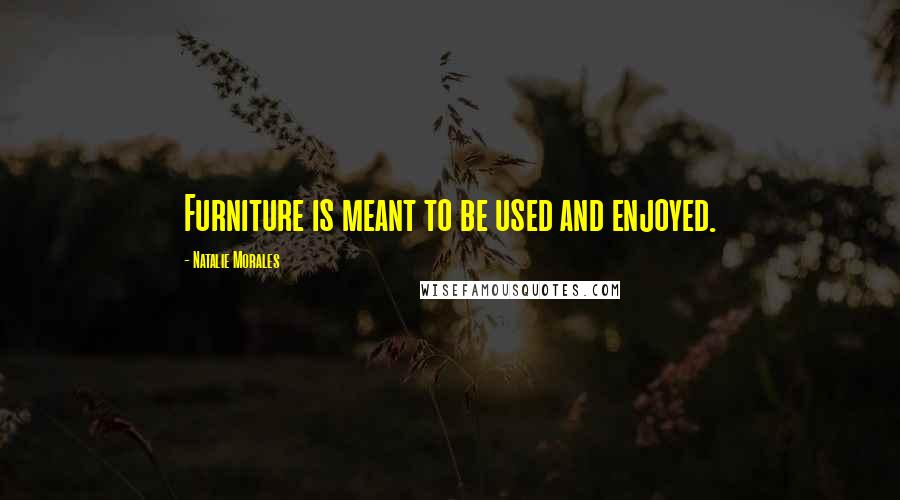Natalie Morales Quotes: Furniture is meant to be used and enjoyed.