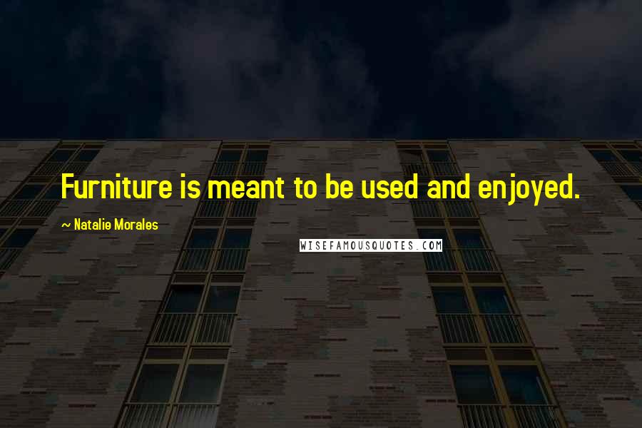 Natalie Morales Quotes: Furniture is meant to be used and enjoyed.