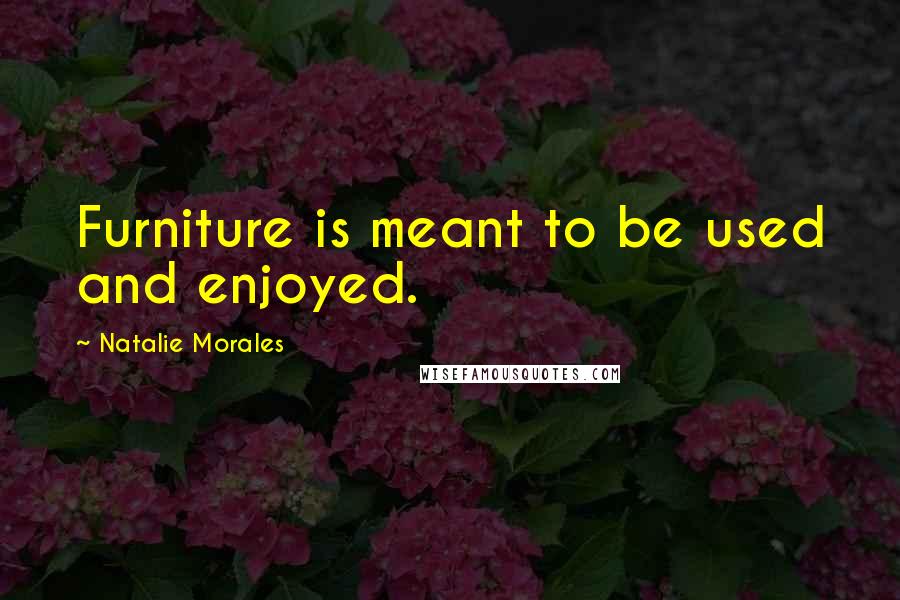 Natalie Morales Quotes: Furniture is meant to be used and enjoyed.