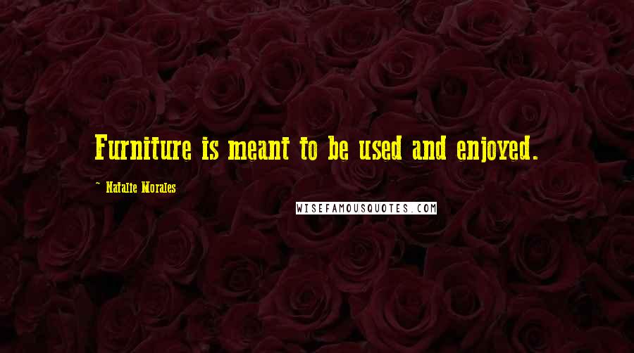 Natalie Morales Quotes: Furniture is meant to be used and enjoyed.