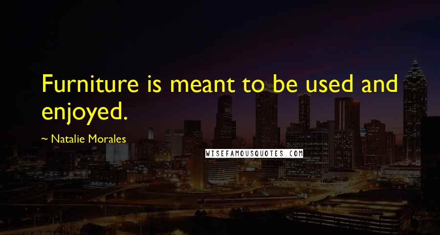 Natalie Morales Quotes: Furniture is meant to be used and enjoyed.