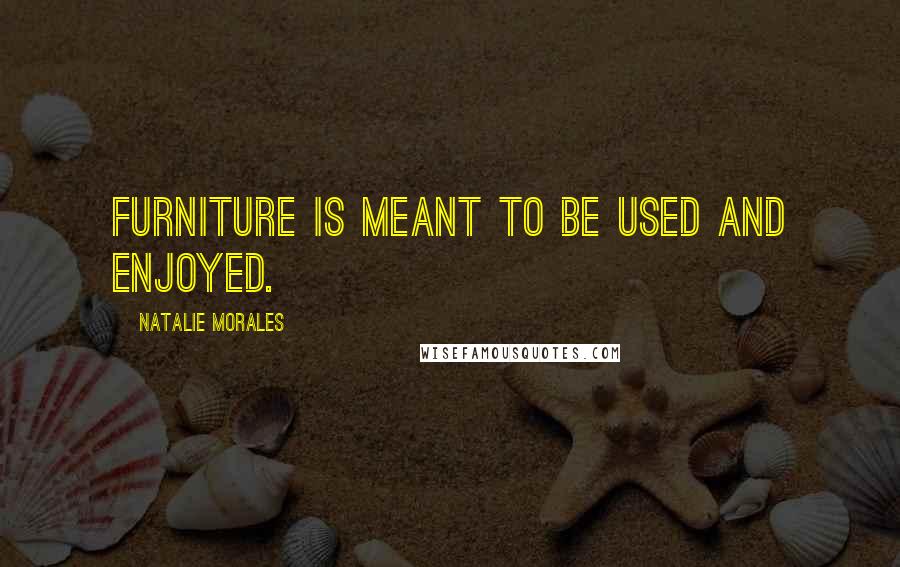Natalie Morales Quotes: Furniture is meant to be used and enjoyed.