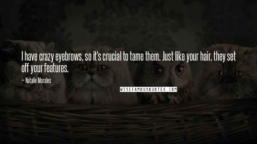 Natalie Morales Quotes: I have crazy eyebrows, so it's crucial to tame them. Just like your hair, they set off your features.