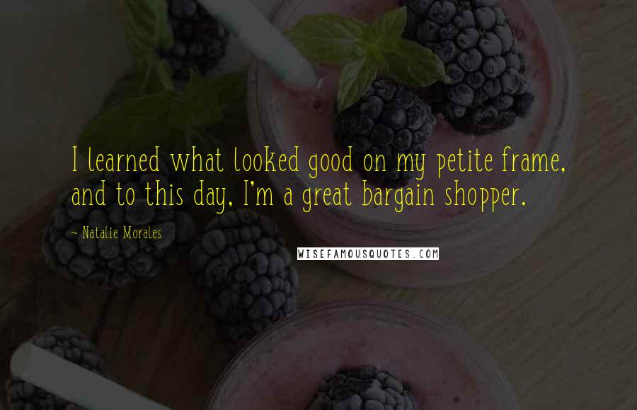 Natalie Morales Quotes: I learned what looked good on my petite frame, and to this day, I'm a great bargain shopper.