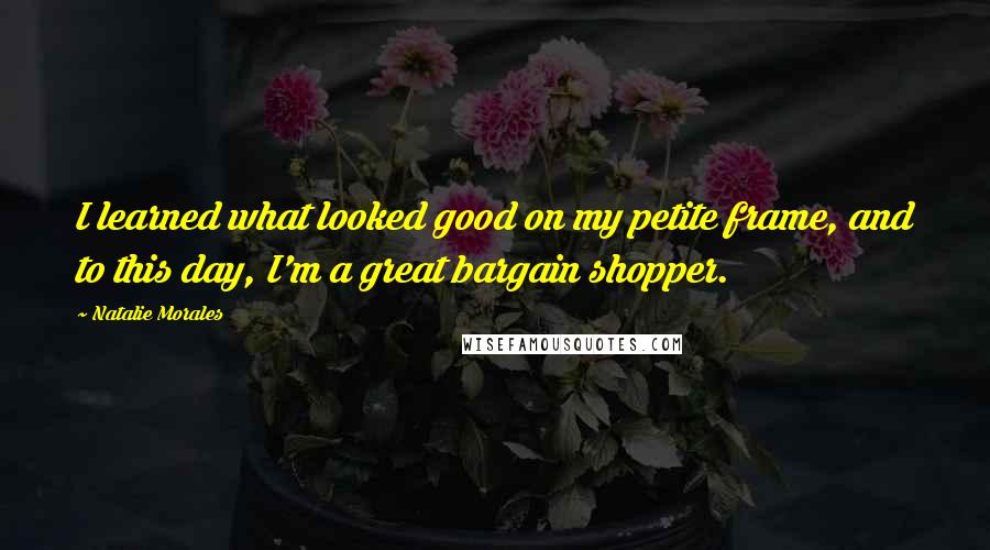 Natalie Morales Quotes: I learned what looked good on my petite frame, and to this day, I'm a great bargain shopper.