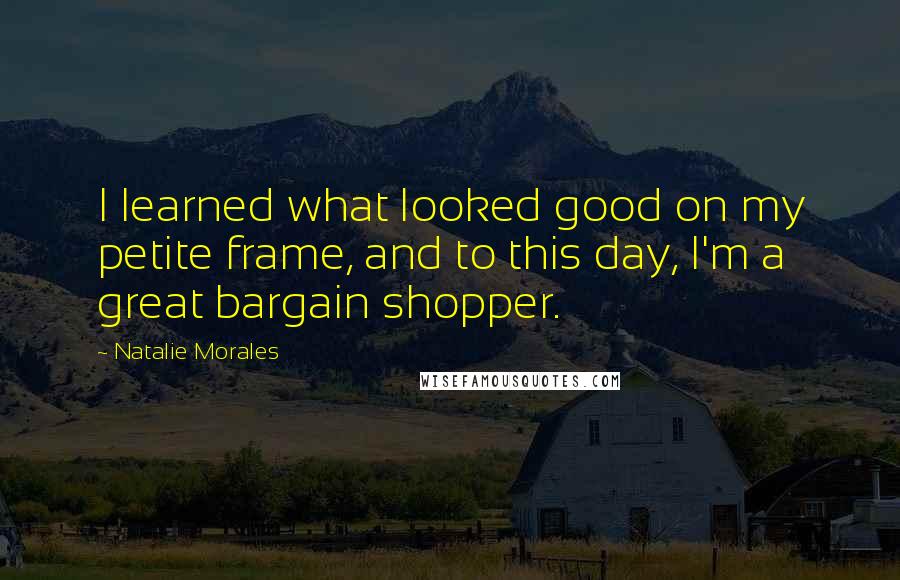 Natalie Morales Quotes: I learned what looked good on my petite frame, and to this day, I'm a great bargain shopper.