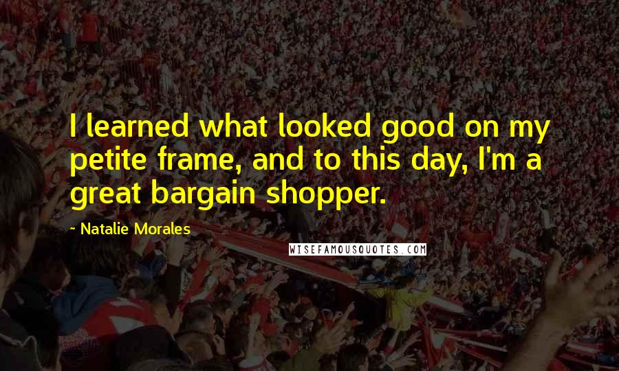 Natalie Morales Quotes: I learned what looked good on my petite frame, and to this day, I'm a great bargain shopper.