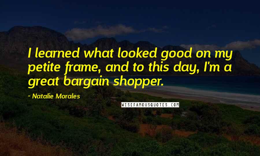 Natalie Morales Quotes: I learned what looked good on my petite frame, and to this day, I'm a great bargain shopper.