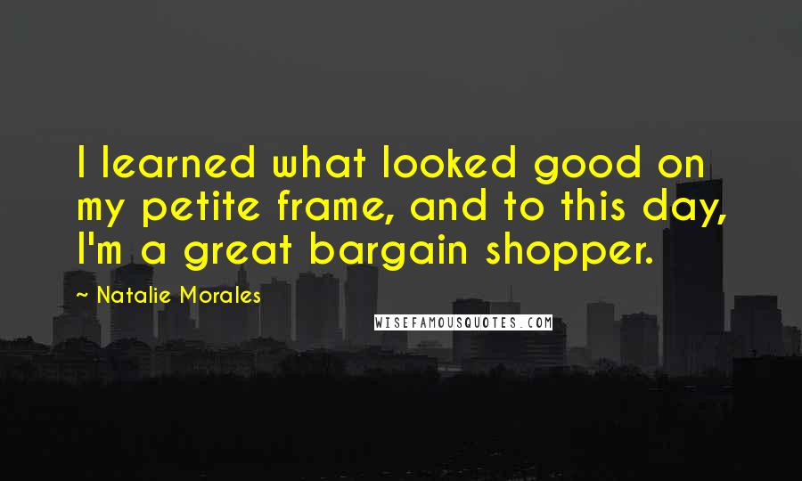 Natalie Morales Quotes: I learned what looked good on my petite frame, and to this day, I'm a great bargain shopper.