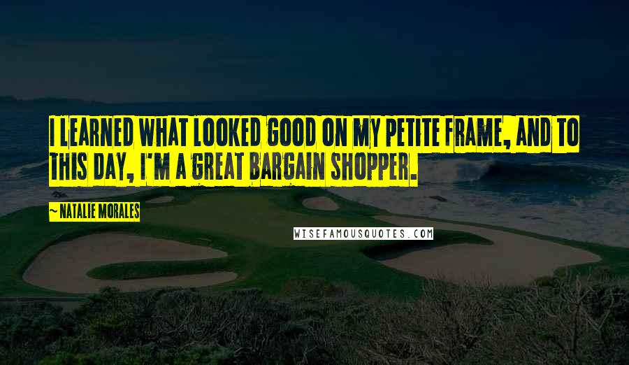 Natalie Morales Quotes: I learned what looked good on my petite frame, and to this day, I'm a great bargain shopper.