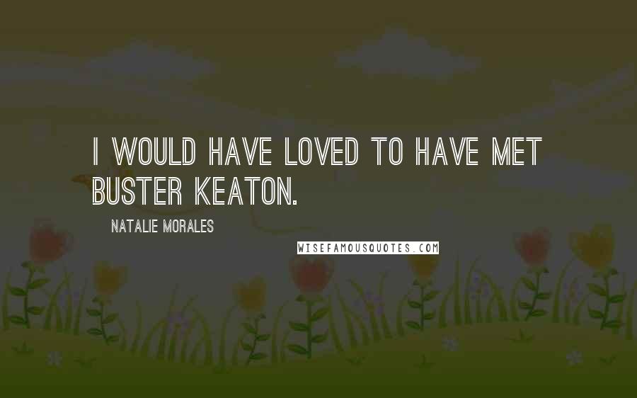 Natalie Morales Quotes: I would have loved to have met Buster Keaton.
