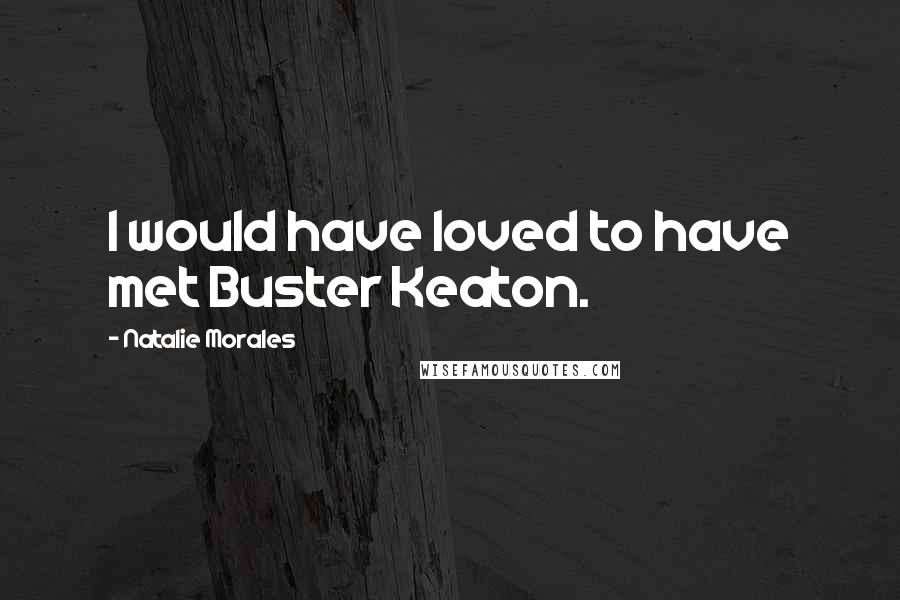 Natalie Morales Quotes: I would have loved to have met Buster Keaton.