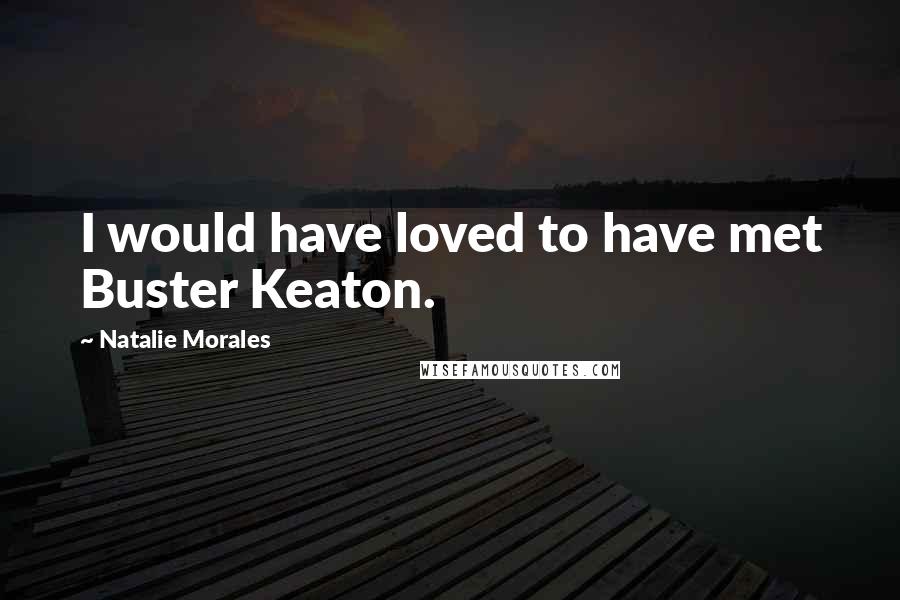 Natalie Morales Quotes: I would have loved to have met Buster Keaton.