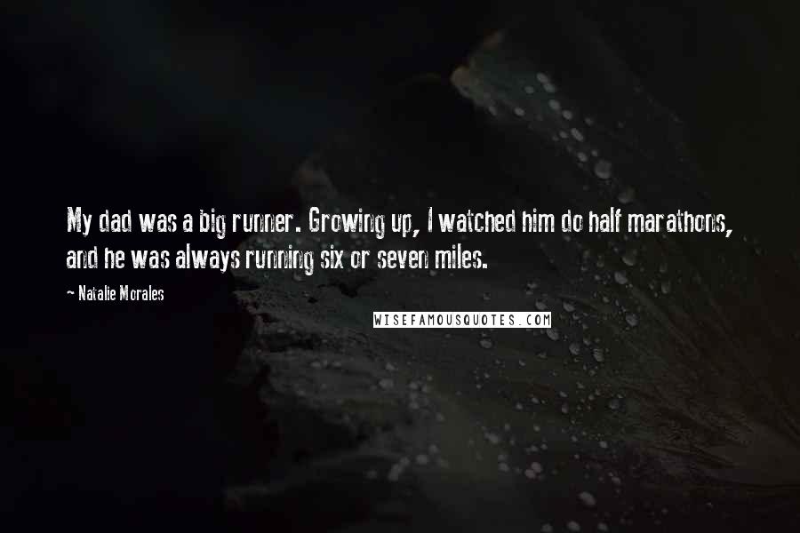 Natalie Morales Quotes: My dad was a big runner. Growing up, I watched him do half marathons, and he was always running six or seven miles.
